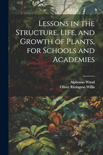 Lessons in the Structure, Life, and Growth of Plants, for Schools and Academies