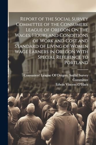 Report of the Social Survey Committee of the Consumers' League of Oregon On the Wages, Hours and Conditions of Work and Cost and Standard of Living of Women Wage Earners in Oregon With Special Reference to Portland