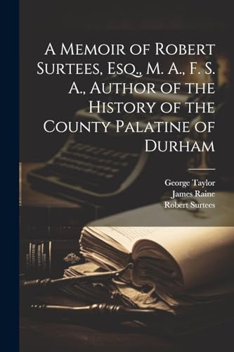 A Memoir of Robert Surtees, Esq., M. A., F. S. A., Author of the History of the County Palatine of Durham