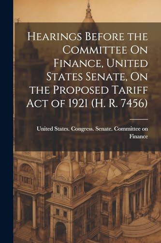 Hearings Before the Committee On Finance, United States Senate, On the Proposed Tariff Act of 1921 (H. R. 7456)