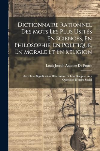 Dictionnaire Rationnel Des Mots Les Plus Usités En Sciences, En Philosophie, En Politique, En Morale Et En Religion