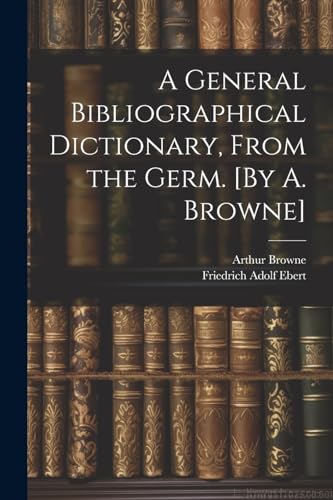 A General Bibliographical Dictionary, From the Germ. [By A. Browne]