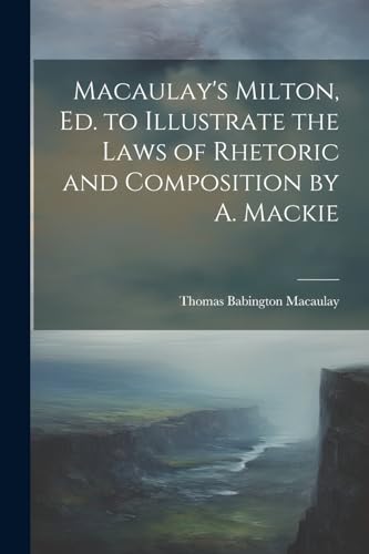 Macaulay's Milton, Ed. to Illustrate the Laws of Rhetoric and Composition by A. Mackie