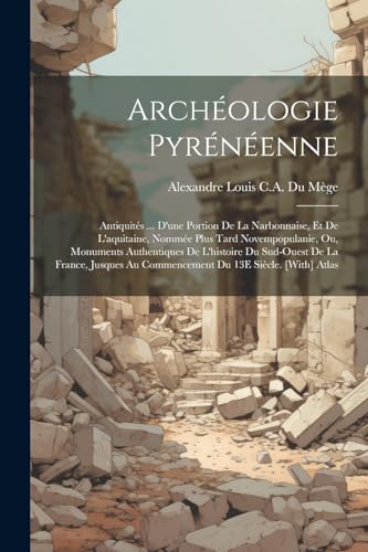 Archéologie Pyrénéenne; Antiquités ... D'une Portion De La Narbonnaise, Et De L'aquitaine, Nommée Plus Tard Novempopulanie, Ou, Monuments Authentiques De L'histoire Du Sud-Ouest De La France, Jusques Au Commencement Du 13E Siècle. [With] Atlas