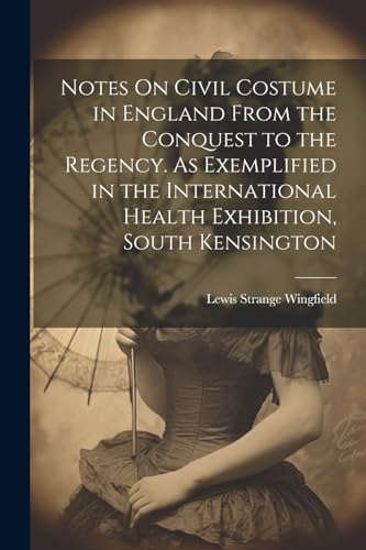 Notes On Civil Costume in England From the Conquest to the Regency. As Exemplified in the International Health Exhibition, South Kensington