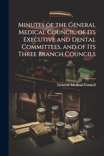 Minutes of the General Medical Council, of Its Executive and Dental Committees, and of Its Three Branch Councils