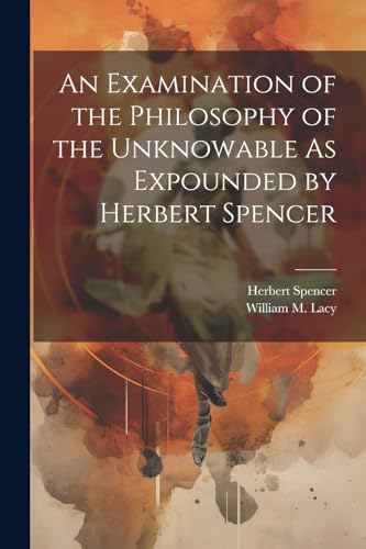 An Examination of the Philosophy of the Unknowable As Expounded by Herbert Spencer