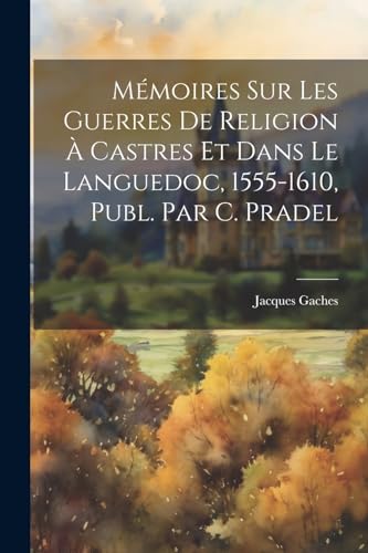 Mémoires Sur Les Guerres De Religion À Castres Et Dans Le Languedoc, 1555-1610, Publ. Par C. Pradel