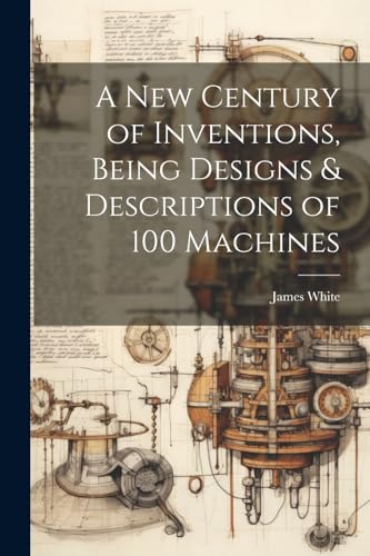 A New Century of Inventions, Being Designs & Descriptions of 100 Machines