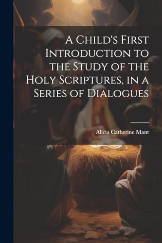 A Child's First Introduction to the Study of the Holy Scriptures, in a Series of Dialogues