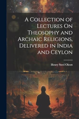 A Collection of Lectures On Theosophy and Archaic Religions, Delivered in India and Ceylon