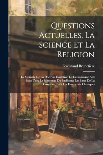 Questions Actuelles. La Science Et La Religion; La Moralité De La Doctrine Évolutive; Le Catholicisme Aux Etats-Unis; Le Mensonge Du Pacifisme; Les Bases De La Croyance; Pour Les Humanités Classiques