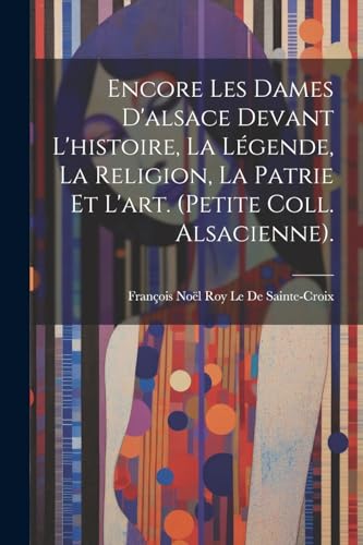 Encore Les Dames D'alsace Devant L'histoire, La Légende, La Religion, La Patrie Et L'art. (Petite Coll. Alsacienne).