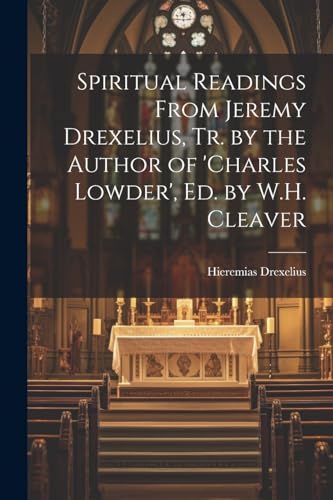 Spiritual Readings From Jeremy Drexelius, Tr. by the Author of 'charles Lowder', Ed. by W.H. Cleaver