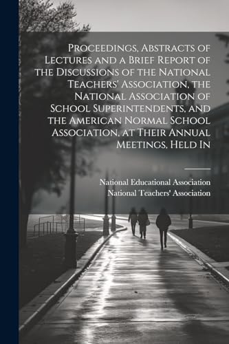 Proceedings, Abstracts of Lectures and a Brief Report of the Discussions of the National Teachers' Association, the National Association of School Superintendents, and the American Normal School Association, at Their Annual Meetings, Held In