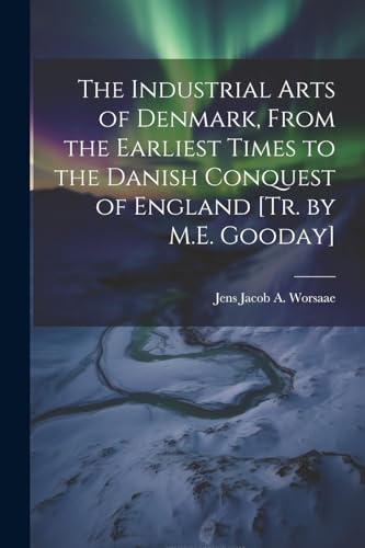 The Industrial Arts of Denmark, From the Earliest Times to the Danish Conquest of England [Tr. by M.E. Gooday]
