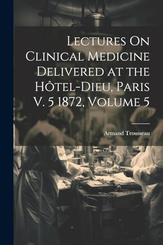 Lectures On Clinical Medicine Delivered at the Hôtel-Dieu, Paris V. 5 1872, Volume 5