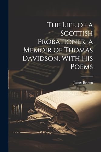 The Life of a Scottish Probationer, a Memoir of Thomas Davidson, With His Poems