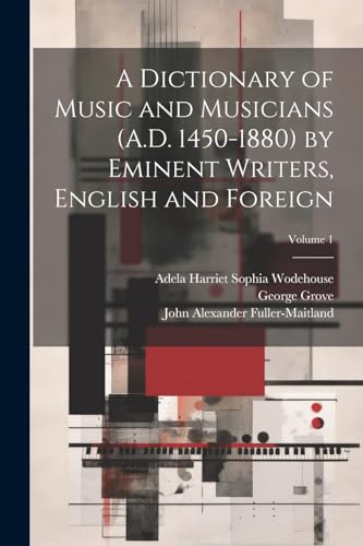 A Dictionary of Music and Musicians (A.D. 1450-1880) by Eminent Writers, English and Foreign; Volume 1