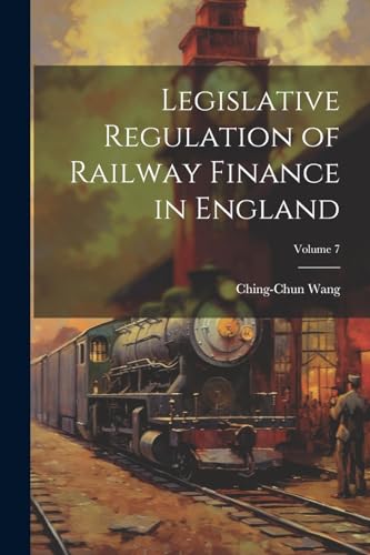 Legislative Regulation of Railway Finance in England; Volume 7