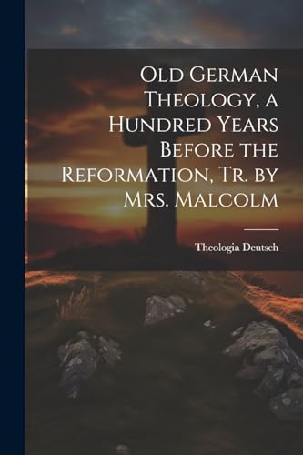 Old German Theology, a Hundred Years Before the Reformation, Tr. by Mrs. Malcolm