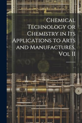 Chemical Technology or Chemistry in its Applications to Arts and Manufactures, Vol II