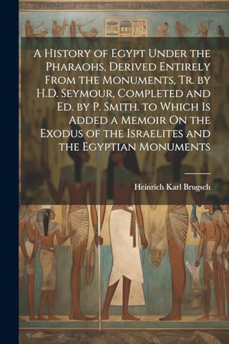 A History of Egypt Under the Pharaohs, Derived Entirely From the Monuments, Tr. by H.D. Seymour, Completed and Ed. by P. Smith. to Which Is Added a Memoir On the Exodus of the Israelites and the Egyptian Monuments