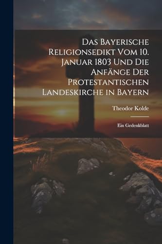 Das Bayerische Religionsedikt Vom 10. Januar 1803 Und Die Anfänge Der Protestantischen Landeskirche in Bayern