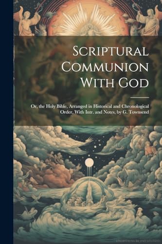 Scriptural Communion With God; Or, the Holy Bible, Arranged in Historical and Chronological Order, With Intr. and Notes, by G. Townsend