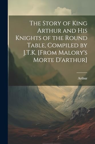 The Story of King Arthur and His Knights of the Round Table, Compiled by J.T.K. [From Malory's Morte D'arthur]