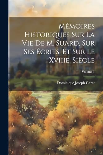 Mémoires Historiques Sur La Vie De M. Suard, Sur Ses Écrits, Et Sur Le Xviiie. Siècle; Volume 1