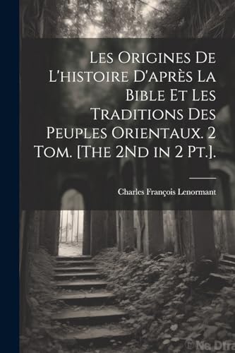 Les Origines De L'histoire D'après La Bible Et Les Traditions Des Peuples Orientaux. 2 Tom. [The 2Nd in 2 Pt.].