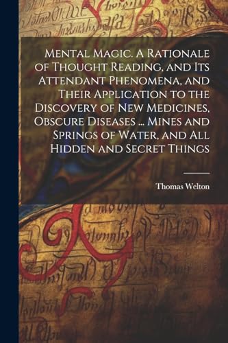 Mental Magic. A Rationale of Thought Reading, and Its Attendant Phenomena, and Their Application to the Discovery of New Medicines, Obscure Diseases ... Mines and Springs of Water, and All Hidden and Secret Things