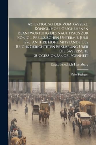 Abfertigung Der Vom Kayserl. Königl. Hofe Geschehenen Beantwortung Des Nachtrags Zur Königl. Preußischen Unterm 3. Julii 1778. An Ihre Hohe Mitstände Des Reichs Gerichteten Erklärung Über Die Bayerische Successionsangelegenheit
