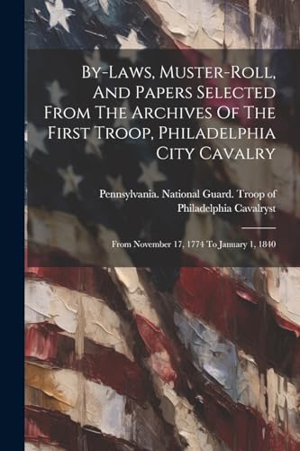 By-laws, Muster-roll, And Papers Selected From The Archives Of The First Troop, Philadelphia City Cavalry