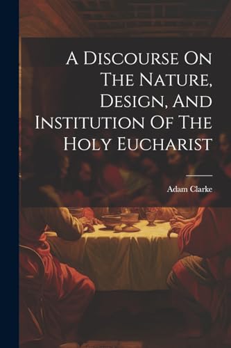 A Discourse On The Nature, Design, And Institution Of The Holy Eucharist