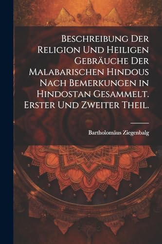 Beschreibung der Religion und heiligen Gebräuche der Malabarischen Hindous nach Bemerkungen in Hindostan gesammelt. Erster und zweiter Theil.