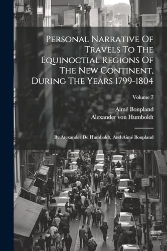 Personal Narrative Of Travels To The Equinoctial Regions Of The New Continent, During The Years 1799-1804