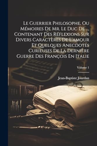 Le Guerrier Philosophe, Ou Mémoires De Mr. Le Duc De ..., Contenant Des Réflexions Sur Divers Caractères De L'amour Et Quelques Anecdotes Curieuses De La Dernière Guerre Des François En Italie; Volume 1