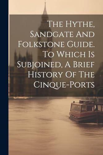 The Hythe, Sandgate And Folkstone Guide. To Which Is Subjoined, A Brief History Of The Cinque-ports