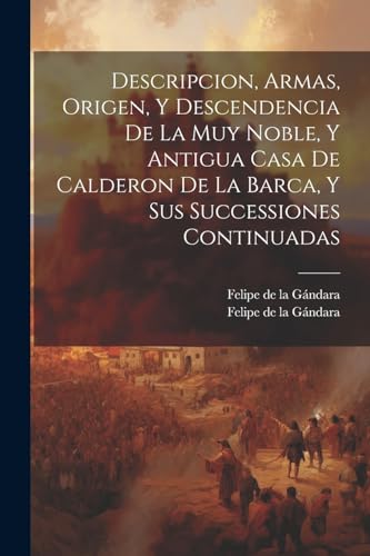 Descripcion, Armas, Origen, Y Descendencia De La Muy Noble, Y Antigua Casa De Calderon De La Barca, Y Sus Successiones Continuadas