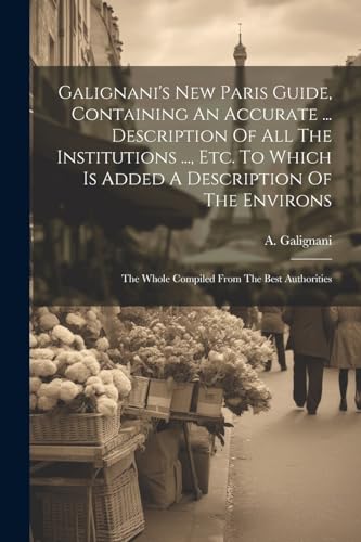 Galignani's New Paris Guide, Containing An Accurate ... Description Of All The Institutions ..., Etc. To Which Is Added A Description Of The Environs