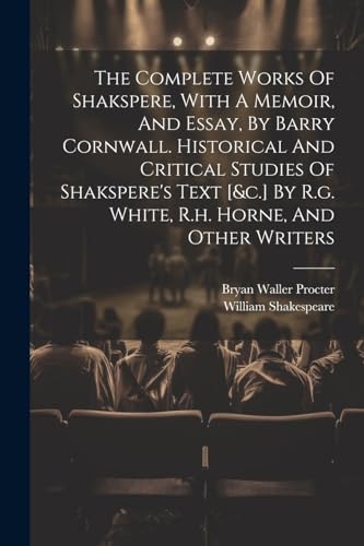 The Complete Works Of Shakspere, With A Memoir, And Essay, By Barry Cornwall. Historical And Critical Studies Of Shakspere's Text [&c.] By R.g. White, R.h. Horne, And Other Writers