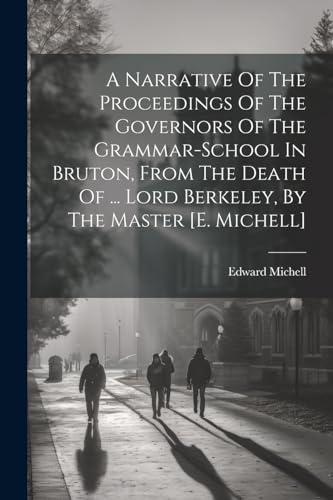 A Narrative Of The Proceedings Of The Governors Of The Grammar-school In Bruton, From The Death Of ... Lord Berkeley, By The Master [e. Michell]