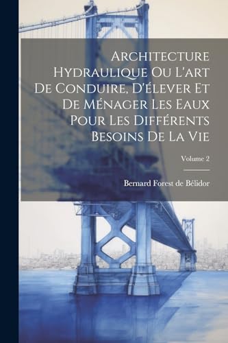 Architecture Hydraulique Ou L'art De Conduire, D'élever Et De Ménager Les Eaux Pour Les Différents Besoins De La Vie; Volume 2