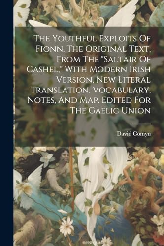 The Youthful Exploits Of Fionn. The Original Text, From The 'saltair Of Cashel,' With Modern Irish Version, New Literal Translation, Vocabulary, Notes, And Map. Edited For The Gaelic Union
