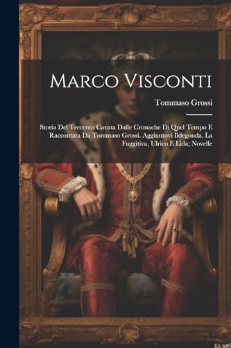 Marco Visconti; Storia Del Trecento Cavata Dalle Cronache Di Quel Tempo E Raccontata Da Tommaso Grossi. Aggiuntovi Ildegonda, La Fuggitiva, Ulrico E Lida; Novelle
