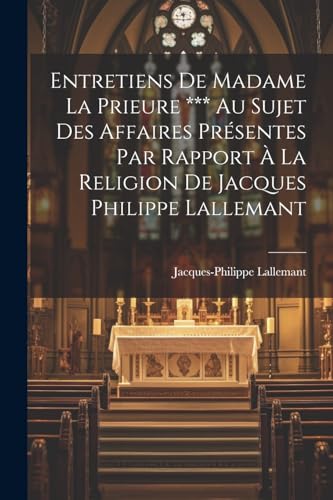 Entretiens De Madame La Prieure *** Au Sujet Des Affaires Présentes Par Rapport À La Religion De Jacques Philippe Lallemant