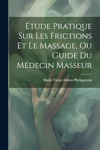 Étude Pratique Sur Les Frictions Et Le Massage, Ou Guide Du Médecin Masseur