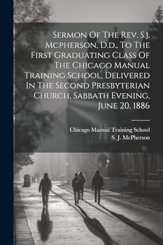 Sermon Of The Rev. S.j. Mcpherson, D.d., To The First Graduating Class Of The Chicago Manual Training School, Delivered In The Second Presbyterian Church, Sabbath Evening, June 20, 1886